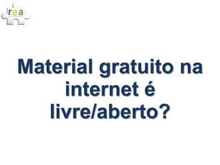 Material gratuito na
     internet é
   livre/aberto?
 
