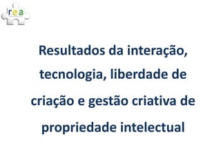 Resultados da interação,
 tecnologia, liberdade de
criação e gestão criativa de
 propriedade intelectual
 