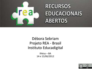 Débora Sebriam
 Projeto REA - Brasil
Instituto Educadigital
        Ilhéus – BA
     14 e 15/06/2012
 