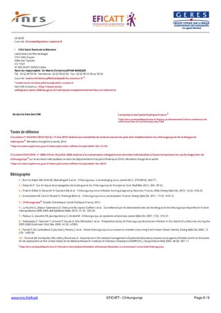 www.inrs.fr/eficatt EFICATT - Chikungunya Page 6 / 6
Textes de référence
Circulaire n° DGS/RI1/2012/163 du 17 mai 2010 relative aux modalités de mise en oeuvre du plan anti-dissémination du chikungunya et de la dengue en
métropole 4. Ministère chargé de la santé, 2010.
4 http://circulaire.legifrance.gouv.fr/index.php?action=afficherCirculaire&hit=1&r=31164
Circulaire DGS/SD5C n° 2006-310 du 10 juillet 2006 relative à la transmission obligatoire de données individuelles à l'autorité sanitaire en cas de diagnostic de
chikungunya 5 sur le territoire métropolitain et dans les départements français d'Amérique (DFA). Ministère chargé de la santé.
5 http://circulaire.legifrance.gouv.fr/index.php?action=afficherCirculaire&hit=1&r=8870
Bibliographie
Accès à la liste des CNR
29 58 09
Courriel : drousset@pasteur-cayenne.fr
CHU Saint Denis de la Réunion
Laboratoire de Microbiologie
CHU Felix Guyon
Allée des Topazes
CS 11021
97 405 SAINT-DENIS Cedex
Nom du responsable : Dr Marie-Christine JAFFAR-BANDJEE
Tél. : 02 62 90 59 34 - Secrétariat : 02 62 90 62 60 - Fax : 02 62 90 53 38 ou 50 54
Courriel : marie-christine.jaffarbandjee@chu-reunion.fr 2
2 mailto:marie-christine.jaffarbandjee@chr-reunion.fr
Site CNR Arbovirus : http://www.ecole-
valdegrace.sante.defense.gouv.fr/rubriques-complementaires/irba-cnr/arbovirus
Consultez le site Santé Publique France 3
3 http://invs.santepubliquefrance.fr/Espace-professionnels/Centres-nationaux-de-
reference/Liste-et-coordonnees-des-CNR
6 http://invs.santepubliquefrance.fr//Dossiers-thematiques/Maladies-infectieuses/Maladies-a-transmission-vectorielle/Chikungunya
1 | Burt FJ, Rolph MS, Rulli NE, Mahalingam S et al. - Chikungunya : a re-emerging virus. Lancet 2012 ; 379 (9816) : 662-71.
2 | Desprès P - Sur le risque de propagation de la dengue et du Chikungunya en Europe du Sud. Feuill Biol. 2012 ; 304 : 39-52.
3 | Fritel X, Rollot O, Gerardin P, Gauzere BA et al. - Chikungunya virus infection during pregnancy, Reunion, France, 2006. Emerg Infect Dis. 2010 ; 16 (3) : 418-25.
4 | Grandadam M, Caro V, Plumet S, Thiberge JM et al. - Chikungunya virus, southeastern France. Emerg Infect Dis. 2011 ; 17 (5) : 910-13.
5 | Chikungunya 6. Dossier thématique. Santé Publique France, 2012.
6 | La Ruche G, Dejour-Salamanca D, Debuyne M, Leparc-Goffart I et al. - Surveillance par les laboratoires des cas de dengue et de chikungunya importés en France
métropolitaine 2008-2009. Bull Épidémiol Hebd. 2010 ; 31-32 : 325-29.
7 | Pialoux G, Gaüzère PA, Jauréguiberry S, Strobel M - Chikungunya, an epidemic arbovirosis. Lancet Infect Dis. 2007 ; 7 (5) : 319-27.
8 | Staikowsky F, Talarmin F, Grivard P, Souab A, Schuffenecket I, et al. - Prospective study of Chikungunya Viral Acute Infection in the Island of La Réunion during the
2005-2006 Outbreak. PLoS One. 2009 ; 4 (10) : e7603.
9 | Parola P, De Lamballerie X, Jourdan J, Rovery C et al. - Novel chikungunya virus variant in travelers returning from Indian Ocean Islands. Emerg Infect Dis 2006 ; 12
(10) : 1493-99.
10 | Rusnak JM, Kortepeter MG, Aldis J, Boudreau E - Experience in the medical management of potential laboratory exposures to agents of bioterrorism on the basis
of risk assessment at the United States Army Medical Research Institute of Infectious Diseases (USAMRIID). J. Occup Environ Med 2004 ; 46 (8) : 801-11.
 