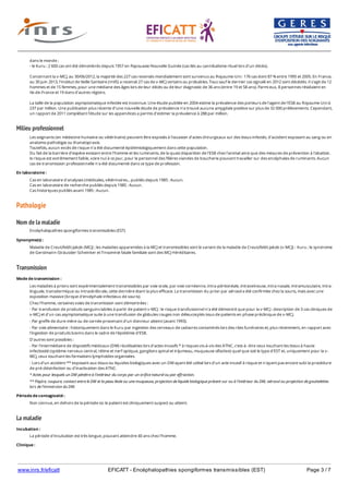 www.inrs.fr/eficatt EFICATT - Encéphalopathies spongiformes transmissibles (EST) Page 3 / 7
Milieu professionnel
Pathologie
Nom de la maladie
Transmission
La maladie
dans le monde ;
- le Kuru : 2 600 cas ont été dénombrés depuis 1957 en Papouasie-Nouvelle Guinée (cas liés au cannibalisme rituel lors d'un décès).
Concernant la v-MCJ, au 30/06/2012, la majorité des 227 cas recensés mondialement sont survenus au Royaume-Uni : 176 cas dont 87 % entre 1995 et 2005. En France,
au 30 juin 2013, l'Institut de Veille Sanitaire (InVS) a recensé 27 cas de v-MCJ certains ou probables. Tous sauf le dernier cas signalé en 2012 sont décédés. Il s'agit de 12
hommes et de 15 femmes, pour une médiane des âges lors de leur décès ou de leur diagnostic de 36 ans (entre 19 et 58 ans). Parmi eux, 8 personnes résidaient en
Ile-de-France et 19 dans d'autres régions.
La taille de la population asymptomatique infectée est inconnue. Une étude publiée en 2004 estime la prévalence des porteurs de l'agent de l'ESB au Royaume-Uni à
237 par million. Une publication plus récente d'une nouvelle étude de prévalence n'a trouvé aucune amygdale positive sur plus de 32 000 prélèvements. Cependant,
un rapport de 2011 complétant l'étude sur les appendices a permis d'estimer la prévalence à 288 par million.
Les soignants (en médecine humaine ou vétérinaire) peuvent être exposés à l'occasion d'actes chirurgicaux sur des tissus infectés, d'accident exposant au sang ou en
anatomo-pathologie ou thanatopraxie.
Toutefois, aucun excès de risque n'a été documenté épidémiologiquement dans cette population.
Du fait de la barrière d'espèce existant entre l'homme et les ruminants, de la quasi disparition de l'ESB chez l'animal ainsi que des mesures de prévention à l'abattoir,
le risque est extrêmement faible, voire nul à ce jour, pour le personnel des filières viandes de boucherie pouvant travailler sur des encéphales de ruminants. Aucun
cas de transmission professionnelle n'a été documenté dans ce type de profession.
En laboratoire :
Cas en laboratoire d'analyses (médicales, vétérinaires... publiés depuis 1985 : Aucun.
Cas en laboratoire de recherche publiés depuis 1985 : Aucun.
Cas historiques publiés avant 1985 : Aucun.
Encéphalopathies spongiformes transmissibles (EST)
Synonyme(s) :
Maladie de Creutzfeldt-Jakob (MCJ) ; les maladies apparentées à la MCJ et transmissibles sont le variant de la maladie de Creutzfeldt-Jakob (v-MCJ) ; Kuru ; le syndrome
de Gerstmann-Sträussler-Scheinker et l'Insomnie fatale familiale sont des MCJ Héréditaires.
Mode de transmission :
Les maladies à prions sont expérimentalement transmissibles par voie orale, par voie cornéenne, intra-péritonéale, intraveineuse, intra-nasale, intramusculaire, intra-
linguale, transdermique ou intracérébrale, cette dernière étant la plus efficace. La transmission du prion par aérosol a été confirmée chez la souris, mais avec une
exposition massive (broyat d'encéphale infectieux de souris).
Chez l'homme, certaines voies de transmission sont démontrées :
- Par transfusion de produits sanguins labiles à partir de patient v-MCJ : le risque transfusionnel n'a été démontré que pour la v-MCJ : description de 3 cas cliniques de
v-MCJ et d'un cas asymptomatique suite à une transfusion de globules rouges non déleucocytés issus de patients en phase préclinique de v-MCJ.
- Par greffe de dure-mère ou de cornée provenant d'un donneur atteint (avant 1993).
- Par voie alimentaire : historiquement dans le Kuru par ingestion des cerveaux de cadavres contaminés lors des rites funéraires et, plus récemment, en rapport avec
l'ingestion de produits bovins dans le cadre de l'épidémie d'ESB.
D'autres sont possibles :
- Par l'intermédiaire de dispositifs médicaux (DM) réutilisables lors d'actes invasifs * à risques vis-à-vis des ATNC, c'est-à- dire ceux touchant les tissus à haute
infectiosité (système nerveux central, rétine et nerf optique, ganglions spinal et trijumeau, muqueuse olfactive) quel que soit le type d'EST et, uniquement pour la v-
MCJ, ceux touchant les formations lymphoïdes organisées.
- Lors d'un accident ** exposant aux tissus ou liquides biologiques avec un DM ayant été utilisé lors d'un acte invasif à risque et n'ayant pas encore subi la procédure
de pré-désinfection ou d'inactivation des ATNC.
* Actes pour lesquels un DM pénètre à l'intérieur du corps par un orifice naturel ou par effraction.
** Piqûre, coupure, contact entre le DM et la peau lésée ou une muqueuse, projection de liquide biologique présent sur ou à l'intérieur du DM, aérosol ou projection de gouttelettes
lors de l'immersion du DM.
Période de contagiosité :
Non connue, en dehors de la période où le patient est cliniquement suspect ou atteint.
Incubation :
La période d'incubation est très longue, pouvant atteindre 40 ans chez l'homme.
Clinique :
Les EST se traduisent par une détérioration mentale associée à divers signes neurologiques (secousses musculaires ou myoclonies, troubles visuels ou de la
 