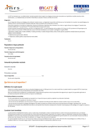 www.inrs.fr/eficatt EFICATT - Encéphalopathies spongiformes transmissibles (EST) Page 4 / 7
Populations à risque particulier
Immunité et prévention vaccinale
Immunité naturelle
Prévention vaccinale
Que faire en cas d'exposition ?
Définition d'un sujet exposé
Conduite à tenir immédiate
Les EST se traduisent par une détérioration mentale associée à divers signes neurologiques (secousses musculaires ou myoclonies, troubles visuels ou de la
coordination...). La maladie évolue, de manière irréversible, en plusieurs mois ou années vers la mort.
Diagnostic :
Aucun diagnostic clinique ou biologique de certitude n'existe à ce jour. Le diagnostic ne peut être confirmé que sur les résultats d'un examen neuropathologique du
système nerveux central (autopsie, la biopsie cérébrale n'étant quasiment plus pratiquée en France).
Il peut être suspecté sur la présence, d'apparition récente et d'évolution progressive sans rémission, d'au moins un signe clinique neurologique * associé à des
troubles intellectuels ** ou psychiques *** et après élimination de toute autre cause.
Certains examens paracliniques peuvent concourir au diagnostic d'EST : un test de détection de la protéine 14-3-3 dans le LCR, la présence à d'hypersignaux du
noyau caudé ou du putamen à l'IRM cérébrale, et pour les formes héréditaires une mutation "pathogène" du gène PRNP.
* Myoclonies, troubles visuels, troubles cérébelleux, troubles pyramidaux, troubles extrapyramidaux, ataxie, chorée, dystonie, symptômes sensitifs douloureux persistants,
épilepsie, mutisme akinétique.
** Ralentissement psychomoteur, démence.
*** Dépression, anxiété, apathie, comportement de retrait, délire.
Traitement :
Aucun
Terrain à risque accru d'acquisition :
Pas de donnée.
Terrain à risque accru de forme grave :
Sans objet.
Cas particulier de la grossesse :
Pas de donnée.
Aucune.
Vaccin disponible non
Pas de vaccin disponible
Victime d'un accident exposant aux tissus ou liquides biologiques avec un DM ayant servi à un acte invasif chez un patient atteint ou suspect d'EST et n'ayant pas
encore subi la procédure de pré-désinfection et d'inactivation des ATNC.
Bien que l'incidence de la maladie de Creutzfeldt-Jakob n'apparaisse pas supérieure dans la population des soignants par rapport à la population générale, le
principe de précaution doit faire prendre ce risque en considération.
Principales professions concernées :
Ce sont potentiellement les actes et gestes qui exposent à un risque de coupure, piqûre, projection ou production d'aérosols :
- lors d'interventions chirurgicales sur des tissus à risque ;
- dans les services de stérilisation, lors de la prise en charge du traitement des DM ayant été utilisés lors d'actes invasifs à risque vis-à-vis des ATNC ;
- dans les services d'anatomie et cytologie pathologiques, les salles d'autopsie, les chambres mortuaires et les laboratoires de biologie "spécialisé ATNC", lors des
autopsies, de la réception des prélèvements de tissus ou de liquides frais, d'examen extemporané, d'examen macroscopique et de cytologie, de l'usage du cryostat ou
du microtome.
La plaie doit être immédiatement lavée au savon, rincée à l'eau et immergée ou mise en contact pendant au moins 5 minutes exclusivement avec une solution
d'hypochlorite de sodium à une concentration de 2 % de chlore actif (eau de Javel). Cependant, en pratique, l'urgence à désinfecter la plaie peut faire privilégier la
faisabilité en recourant à l'eau de Javel à 2,6 % (prête à l'emploi). Ce traitement est débuté immédiatement après l'accident. En cas de sensation douloureuse liée au
contact avec l'eau de Javel, il faut arrêter le traitement. Un rinçage à l'eau doit suivre ce traitement.
En cas de projection oculaire ou sur une muqueuse, l'oeil ou la muqueuse lésée est à laver avec au moins 250 ml de sérum physiologique ou à défaut à l'eau, si
possible à l'aide d'un rince-oeil à usage unique. L'hypochlorite de sodium ne doit pas être utilisé dans ce cas.
 