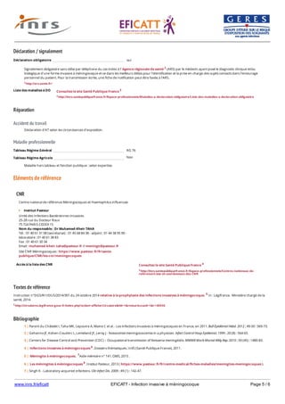 www.inrs.fr/eficatt EFICATT - Infection invasive à méningocoque Page 5 / 6
Déclaration / signalement
Liste des maladies à DO
Réparation
Accident du travail
Maladie professionnelle
Non
Eléments de référence
Textes de référence
Instruction n°DGS/RI1/DUS/2014/301 du 24 octobre 2014 relative à la prophylaxie des infections invasives à méningocoque. 5 In : Légifrance. Ministère chargé de la
santé, 2014.
5 http://circulaires.legifrance.gouv.fr/index.php?action=afficherCirculaire&hit=1&retourAccueil=1&r=38936
Bibliographie
Déclaration obligatoire oui
Signalement obligatoire sans délai par téléphone du cas index à l' Agence régionale de santé 2 (ARS) par le médecin ayant posé le diagnostic clinique et/ou
biologique d'une forme invasive à méningocoque et ce dans les meilleurs délais pour l'identification et la prise en charge des sujets contacts dans l'entourage
personnel du patient. Pour la transmission écrite, une fiche de notification peut être faxée à l'ARS.
2 http://ars.sante.fr/
Consultez le site Santé Publique France 3
3 http://invs.santepubliquefrance.fr/Espace-professionnels/Maladies-a-declaration-obligatoire/Liste-des-maladies-a-declaration-obligatoire
Déclaration d'AT selon les circonstances d'exposition.
Tableau Régime Général RG 76
Tableau Régime Agricole
Maladie hors tableau et fonction publique : selon expertise.
CNR
Accès à la liste des CNR
Centre national de référence Méningocoques et Haemophilus influenzae
Institut Pasteur
Unité des Infections Bactériennes Invasives
25-28 rue du Docteur Roux
75 724 PARIS CEDEX 15
Nom du responsable : Dr Muhamed-Kheir TAHA
Tél. : 01 40 61 31 08 (secrétariat) - 01 45 68 84 38 - adjoint : 01 44 38 95 90 -
laboratoire : 01 40 61 38 83
Fax : 01 40 61 30 34
Email : muhamed-kheir.taha@pasteur.fr // meningo@pasteur.fr
Site CNR Méningocoques : https://www.pasteur.fr/fr/sante-
publique/CNR/les-cnr/meningocoques
Consultez le site Santé Publique France 4
4 http://invs.santepubliquefrance.fr/Espace-professionnels/Centres-nationaux-de-
reference/Liste-et-coordonnees-des-CNR
1 | Parent du Châtelet I, Taha MK, Lepoutre A, Maine C et al. - Les infections invasives à méningocoques en France, en 2011. Bull Épidémiol Hebd. 2012 ; 49-50 : 569-73.
2 | Gehanno JF, Kohen-Couderc L, Lemeland JF, Leroy J - Nosocomial meningococcemia in a physician. Infect Control Hosp Epidemiol. 1999 ; 20 (8) : 564-65.
3 | Centers for Disease Control and Prevention (CDC) – Occupational transmission of Neisseria meningitidis. MMWR Morb Mortal Wkly Rep. 2010 : 59 (45) : 1480-83.
4 | Infections invasives à méningocoques 6. Dossiers thématiques. InVS (Santé Publique France), 2011.
5 | Méningite à méningocoques. 7Aide-mémoire n° 141. OMS, 2015 .
6 | Les méningites à méningocoques 8. Institut Pasteur, 2013 ( https://www.pasteur.fr/fr/centre-medical/fiches-maladies/meningites-meningocoques ).
7 | Singh K - Laboratory-acquired infections. Clin Infect Dis. 2009 ; 49 (1) : 142-47.
8 | Baron HJ, Miller JM – Bacterial and fungal infections among diagnostic laboratory workers : evaluating the risks. Diagn Microbiol Infect Dis. 2008 ; 60 (3) : 241-46.
 