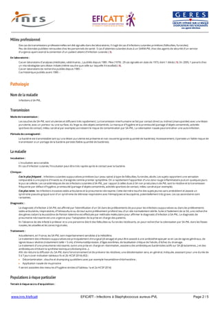 www.inrs.fr/eficatt EFICATT - Infections à Staphylococcus aureus-PVL Page 2 / 5
Milieu professionnel
Pathologie
Nom de la maladie
Transmission
La maladie
Populations à risque particulier
Des cas de transmissions professionnelles ont été signalés dans les laboratoires. Il s’agit de cas d’infections cutanées primitives (folliculites, furoncles).
Peu de données publiées retrouvées chez les personnels de santé : 5 cas d’atteintes cutanées dues à un SARM-PVL chez des agents de sécurité d’un service
d’urgence ayant exercé la contention d’un patient atteint d’infection cutanée ( 3).
En laboratoire :
Cas en laboratoire d’analyses (médicales, vétérinaires…) publiés depuis 1985 : Pike (1979) : 29 cas signalés en date de 1973, dont 1 décès ( 5). En 2005, 1 panaris chez
un microbiologiste sans lésion initiale (même souche que celle sur laquelle il travaillait) ( 6).
Cas en laboratoire de recherche publiés depuis 1985 : -
Cas histoirique publiés avant 1985 : -
Infections à SA-PVL.
Mode de transmission :
Les souches de SA-PVL sont virulentes et diffusent très rapidement. La transmission interhumaine se fait par contact direct ou indirect (manuportée) avec une lésion
purulente, avec un porteur ou une surface, du linge ou des objets contaminés. Le manque d’hygiène et la promiscuité (partage d’objets contaminés, activités
sportives de contact, milieu carcéral par exemple) accroissent le risque de contamination par SA-PVL. La colonisation nasale peut entraîner une auto‑infection.
Période de contagiosité :
La bactérie est transmissible tant qu’une lésion purulente est présente et non couverte (grande quantité de bactéries). Accessoirement, il persiste un faible risque de
transmission si un portage de la bactérie persiste (faible quantité de bactéries).
Incubation :
L’incubation sera variable.
En cas d’infection cutanée, l’incubation peut être très rapide après le contact avec la bactérie.
Clinique :
Cas le plus fréquent : infections cutanées suppuratives primitives (sur peau saine) à type de folliculites, furoncles, abcès. Les sujets rapportent une sensation
comparable à une piqûre d’insecte ou d’araignée comme premier symptôme. On a rapidement l’apparition d’une zone rouge inflammatoire puis en quelques jours
le pus se collecte. Les caractéristiques de ces infections cutanées à SA-PVL, par rapport à celles dues à SA non producteurs de PVL sont la récidive et la transmission
fréquente par défaut d’hygiène, promiscuité (partage d’objets contaminés, activités sportives de contact, milieu carcéral par exemple).
Cas plus rares : les infections invasives ostéo-articulaires et la pneumonie nécrosante. Cette dernière touche des sujets jeunes sans antécédent et associe un
syndrome pseudo-grippal suivi d’un syndrome de détresse respiratoire avec hémoptysies et leucopénie, potentiellement très grave. Les cas secondaires sont
rarissimes.
Diagnostic :
Le diagnostic d’infection à SA-PVL est affirmé par l’identification d’un SA dans les prélèvements de pus pour les infections suppuratives ou dans les prélèvements
ostéo-articulaires, respiratoires, d’hémoculture ou de tout autre prélèvement profond issu d’un site normalement stérile. Suite à l’isolement de ce SA, une recherche
des gènes codant la leucocidine de Panton Valentine est effectuée par méthode moléculaire pour affirmer le diagnostic d’infection à SA-PVL. Le diagnostic de
pneumonie nécrosante est une urgence pour l’adaptation de la prise en charge des patients.
En l’absence de site infecté à prélever et si une personne décrit des folliculites ou furoncles récidivants, on peut rechercher la colonisation par SA-PVL dans les fosses
nasales, les aisselles et les zones inguinales.
Traitement :
Actuellement, en France, les SA-PVL sont majoritairement sensibles à la méticilline.
Le traitement des infections suppuratives est principalement chirurgical (drainage) et peut être associé à une antibiothérapie per os en cas de signes généraux, de
signes locaux sévères (notamment taille > 5 cm), d’immunodépression, d’âges extrêmes, de localisation critique de l’abcès, d’échec du drainage.
Le traitement d’une pneumonie nécrosante, outre une prise en charge en réanimation, associera des antibiotiques bactéricides actifs sur SA (β-lactamines...) et des
antibiotiques inhibant la synthèse toxinique (clindamycine...).
Afin de réduire la diffusion du SA-PVL dans l’environnement et de prévenir les récidives, une décolonisation sera, en général, indiquée, associant pour une durée de
5 à 7 jours (voir indication tableaux1b et 2b HCSP 2014) (R2) :
Décontamination : douche et shampoing quotidiens avec par exemple hexamidine+chlorhexidine ;
Application nasale de mupirocine
Y seront associées des mesures d’hygiène strictes (cf tableau 1a et 2a HCSP 2014)
Terrain à risque accru d'acquisition :
Facteurs socio-économiques : populations défavorisées, promiscuité, incarcération, carence de l’accès aux soins, conditions d’hygiène insuffisantes, logement dans des
 