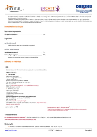 www.inrs.fr/eficatt EFICATT - Oreillons Page 4 / 5
Démarche médico-légale
Déclaration / signalement
Réparation
Accident du travail
Maladie professionnelle
Non
Non
Eléments de référence
Textes de référence
Cas groupés d'oreillons en collectivité 3 : conduite à tenir. Avis du 11 juillet 2013. Haut Conseil de la Santé Publique (HCSP), 2013.
3 http://www.hcsp.fr/explore.cgi/avisrapportsdomaine?clefr=364
Bibliographie
Toutefois, cette mesure est d'une efficacité très limitée du fait du pourcentage élevé de formes asymptomatiques ou non identifiables et de la durée de contagiosité
qui débute avant les signes cliniques.
Cette mesure n'est pas recommandée par le Haut Conseil de la santé publique (HCSP), même si la fréquentation d'une collectivité à la phase aiguë de la maladie
(comme pour toute maladie infectieuse) n'est pas souhaitable. Il faudra informer le personnel et les parents de l’existence de cas dans la collectivité et veiller à la mise
à jour du statut vaccinal des personnes fréquentant la collectivité.
Déclaration obligatoire non
Déclaration d'AT selon les circonstances d'exposition.
Tableau Régime Général
Tableau Régime Agricole
Maladie hors tableau et fonction publique : selon expertise.
CNR
Accès à la liste des CNR
Centre national de référence Virus de la rougeole, de la rubéole et des oreillons
CNR Coordinateur
CHU de Caen
Laboratoire de Virologie
Avenue Georges Clémenceau
14 033 CAEN CEDEX 9
Nom du responsable : Pr Astrid VABRET
Tél. : 02 31 27 25 54 (secrétariat) - 02 31 27 20 14
Fax : 02 31 27 25 57
Courriel : vabret-a@chu-caen.fr - cnr-roug-para@chu-caen.fr
CNR Laboratoire associé
AP-HP Paul Brousse
Laboratoire de Virologie
Hôpital Paul Brousse
12 avenue Paul Vaillant-Couturier
94 804 Villejuif
Nom du repsonsable : Dr Christelle VAULOUP-FELLOUS
Tél. : 01 45 59 33 14 - secrétariat : 01 45 59 37 21
Fax : 01 45 59 37 24
Courriel : christelle.vauloup@aphp.fr
Site CNR Virus de la rougeole, de la rubéole et des oreillons : http://www.chu-
caen.fr/service-129.html
Consultez le site Santé Publique France 2
2 http://invs.santepubliquefrance.fr/Espace-professionnels/Centres-nationaux-de-
reference/Liste-et-coordonnees-des-CNR
1 | Vigneron P - Oreillons : épidémiologie, diagnostic, évolution, prévention. Rev Prat. 2000 ; 50 (19) : 2177-81.
2 | Lebon P - Virus des oreillons. In : Pozzetto B (Ed) - Les infections nosocomiales virales et à agents transmissibles non conventionnels. Médecine, sciences, sélection.
 