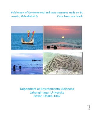Page1
Field report of Environmental and socio-economic study on St.
martin, Moheshkhali & Cox’s bazar sea beach
Department of Environmental Sciences
Jahangirnagar University
Savar, Dhaka-1342
 