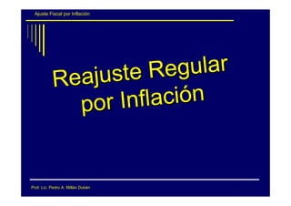 Ajuste Fiscal por Inflación




                 ste Re  gular
           Reaju
             por In flación


                                   1
Prof. Lic. Pedro A. Millán Dubén
 