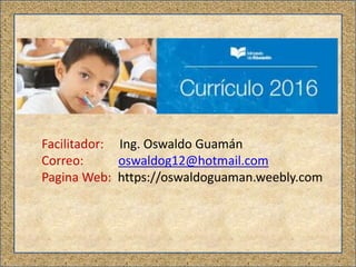 Facilitador: Ing. Oswaldo Guamán
Correo: oswaldog12@hotmail.com
Pagina Web: https://oswaldoguaman.weebly.com
 