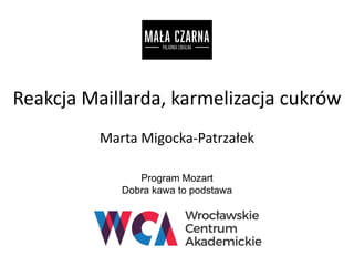 Reakcja Maillarda, karmelizacja cukrów
Marta Migocka-Patrzałek
Program Mozart
Dobra kawa to podstawa
 