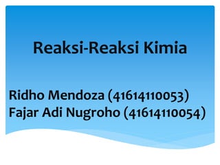 Reaksi-Reaksi Kimia 
Ridho Mendoza (41614110053) 
Fajar Adi Nugroho (41614110054) 
 