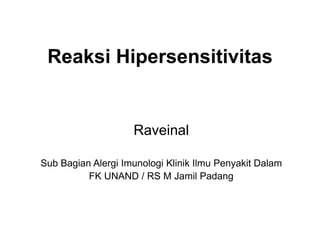 Reaksi Hipersensitivitas
Raveinal
Sub Bagian Alergi Imunologi Klinik Ilmu Penyakit Dalam
FK UNAND / RS M Jamil Padang
 