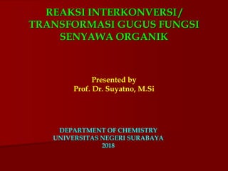 REAKSI INTERKONVERSI /
TRANSFORMASI GUGUS FUNGSI
SENYAWA ORGANIK
DEPARTMENT OF CHEMISTRY
UNIVERSITAS NEGERI SURABAYA
2018
Presented by
Prof. Dr. Suyatno, M.Si
 