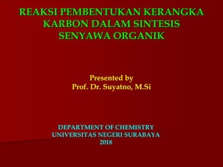 REAKSI PEMBENTUKAN KERANGKA
KARBON DALAM SINTESIS
SENYAWA ORGANIK
DEPARTMENT OF CHEMISTRY
UNIVERSITAS NEGERI SURABAYA
2018
Presented by
Prof. Dr. Suyatno, M.Si
 