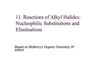 11. Reactions of Alkyl Halides:
Nucleophilic Substitutions and
Eliminations
Based on McMurry’s Organic Chemistry, 6th
edition
 