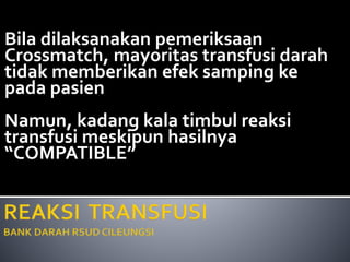 Bila dilaksanakan pemeriksaan
Crossmatch, mayoritas transfusi darah
tidak memberikan efek samping ke
pada pasien
Namun, kadang kala timbul reaksi
transfusi meskipun hasilnya
“COMPATIBLE”
 