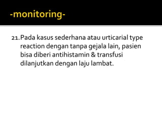 21.Pada kasus sederhana atau urticarial type
reaction dengan tanpa gejala lain, pasien
bisa diberi antihistamin & transfusi
dilanjutkan dengan laju lambat.
 