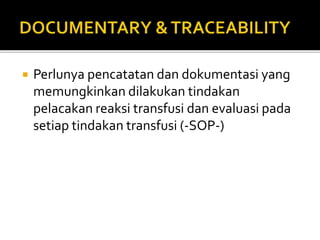  Perlunya pencatatan dan dokumentasi yang
memungkinkan dilakukan tindakan
pelacakan reaksi transfusi dan evaluasi pada
setiap tindakan transfusi (-SOP-)
 