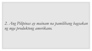 2. Ang Pilipinas ay mainam na pamilihang bagsakan
ng mga produktong amerikano.
 
