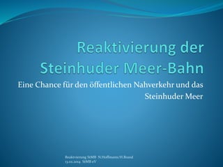 Eine Chance für den öffentlichen Nahverkehr und das
Steinhuder Meer
Reaktvierung StMB N.Hoffmann/H.Brand
13.02.2014 StMB eV
 