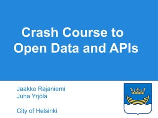 Crash Course to
Open Data and APIs
Jaakko Rajaniemi
Juha Yrjölä
City of Helsinki
 