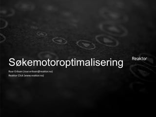 Søkemotoroptimalisering
Roar Eriksen (roar.eriksen@reaktor.no)
Reaktor Click (www.reaktor.no)
 