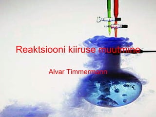 Reaktsiooni kiiruse muutmine Alvar Timmermann 