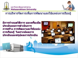 การบริหารจัดการเพื่อการพัฒนาและใช้แหล่งการเรียนรู้ มีการกำหนดวิธีการ และเครื่องมือประเมินผลการดำเนินการ  การสร้าง การพัฒนาและใช้แหล่ง  การเรียนรู้  วิเคราะห์ผลการประเมินและสรุปผลการประเมิน มหาวิทยาลัยมหาสารคาม Mahasarakham University 