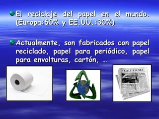 El reciclaje del papel en el mundo.
(Europa:60% y EE.UU.:30%)

Actualmente, son fabricados con papel
reciclado, papel para periódico, papel
para envolturas, cartón, …
 