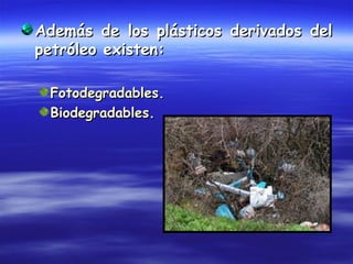 Además de los plásticos derivados del
petróleo existen:

 Fotodegradables.
 Biodegradables.
 