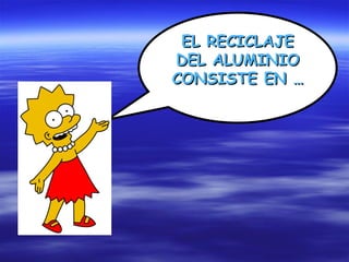 EL RECICLAJE
DEL ALUMINIO
CONSISTE EN …
 