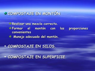 COMPOSTAJE EN MONTÓN

   Realizar una mezcla correcta.
   Formar    el  montón    con   las   proporciones
   convenientes
    Manejo adecuado del montón.


 COMPOSTAJE EN SILOS.

 COMPOSTAJE EN SUPERFICIE.
 