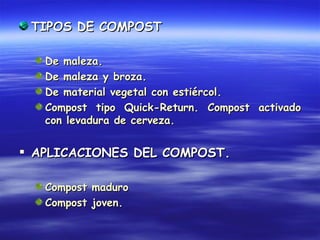TIPOS DE COMPOST

   De maleza.
   De maleza y broza.
   De material vegetal con estiércol.
   Compost tipo Quick-Return. Compost activado
   con levadura de cerveza.


 APLICACIONES DEL COMPOST.

   Compost maduro
   Compost joven.
 