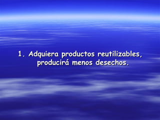 1. Adquiera productos reutilizables,
     producirá menos desechos.
 