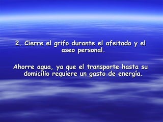2. Cierre el grifo durante el afeitado y el
                aseo personal.

Ahorre agua, ya que el transporte hasta su
   domicilio requiere un gasto de energía.
 