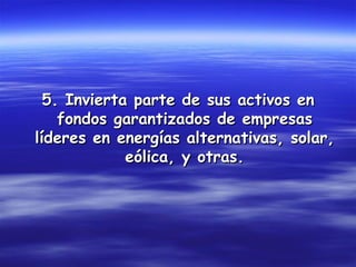 5. Invierta parte de sus activos en
    fondos garantizados de empresas
líderes en energías alternativas, solar,
             eólica, y otras.
 