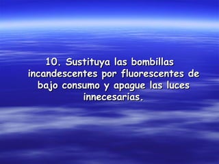 10. Sustituya las bombillas
incandescentes por fluorescentes de
  bajo consumo y apague las luces
           innecesarias.
 