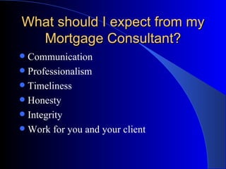 What should I expect from my Mortgage Consultant? Communication Professionalism Timeliness Honesty Integrity Work for you and your client 