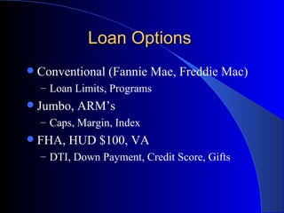 Loan Options  Conventional (Fannie Mae, Freddie Mac) Loan Limits, Programs Jumbo, ARM’s Caps, Margin, Index FHA, HUD $100, VA DTI, Down Payment, Credit Score, Gifts 