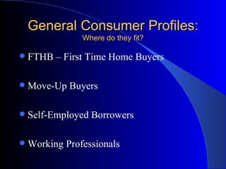 General Consumer Profiles: Where do they fit? FTHB – First Time Home Buyers Move-Up Buyers Self-Employed Borrowers Working Professionals 