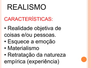 REALISMO
CARACTERÍSTICAS:

• Realidade objetiva de
coisas e/ou pessoas.
• Esquece a emoção
• Materialismo
• Retratação da natureza
empírica (experiência)

 