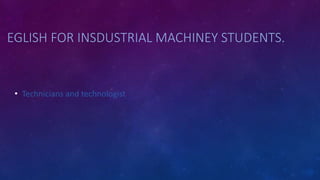 EGLISH FOR INSDUSTRIAL MACHINEY STUDENTS.
• Technicians and technologist
 