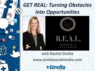 GET REAL: Turning Obstacles
into Opportunities
with Rachel Strella
www.strellasocialmedia.com
 