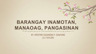BARANGAY INAMOTAN,
MANAOAG, PANGASINAN
BY: KRISTINE KASANDRA P. GUMTANG
(11-TAYLOR)
 