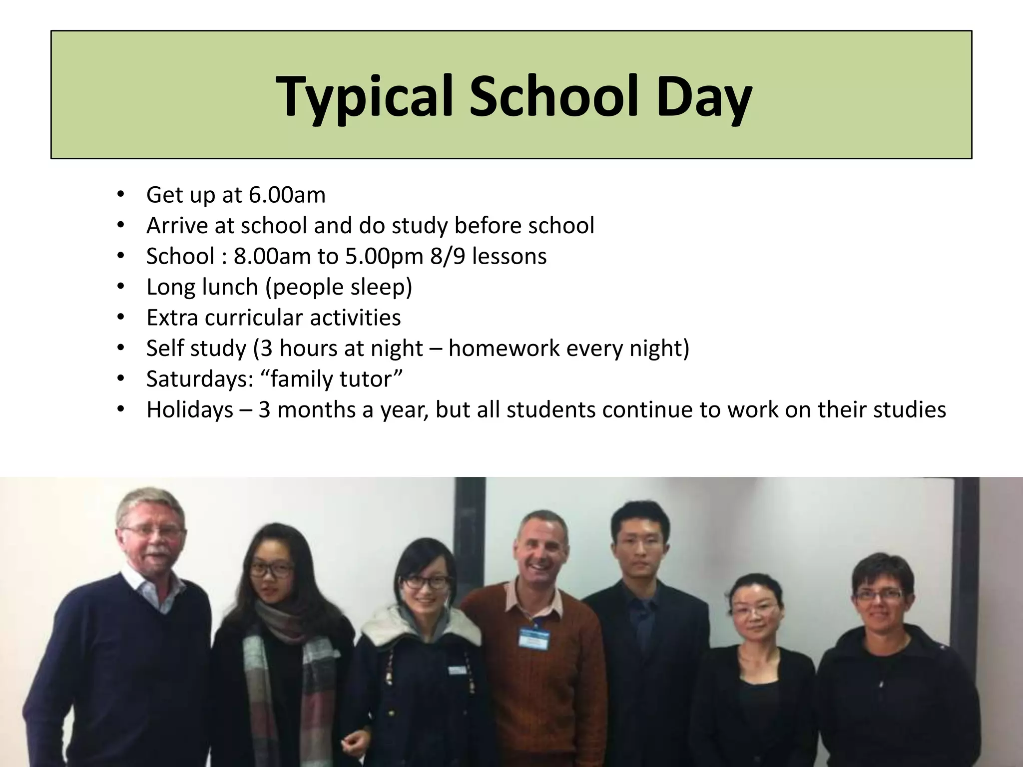 Ken Walsh – OBE, Associate Consultant, Cambridge Education
Jules Gordon – CSciTeach, CPSLE, Curriculum Leader for Science, George Spencer Academy
Typical School Day
• Get up at 6.00am
• Arrive at school and do study before school
• School : 8.00am to 5.00pm 8/9 lessons
• Long lunch (people sleep)
• Extra curricular activities
• Self study (3 hours at night – homework every night)
• Saturdays: “family tutor”
• Holidays – 3 months a year, but all students continue to work on their studies
 