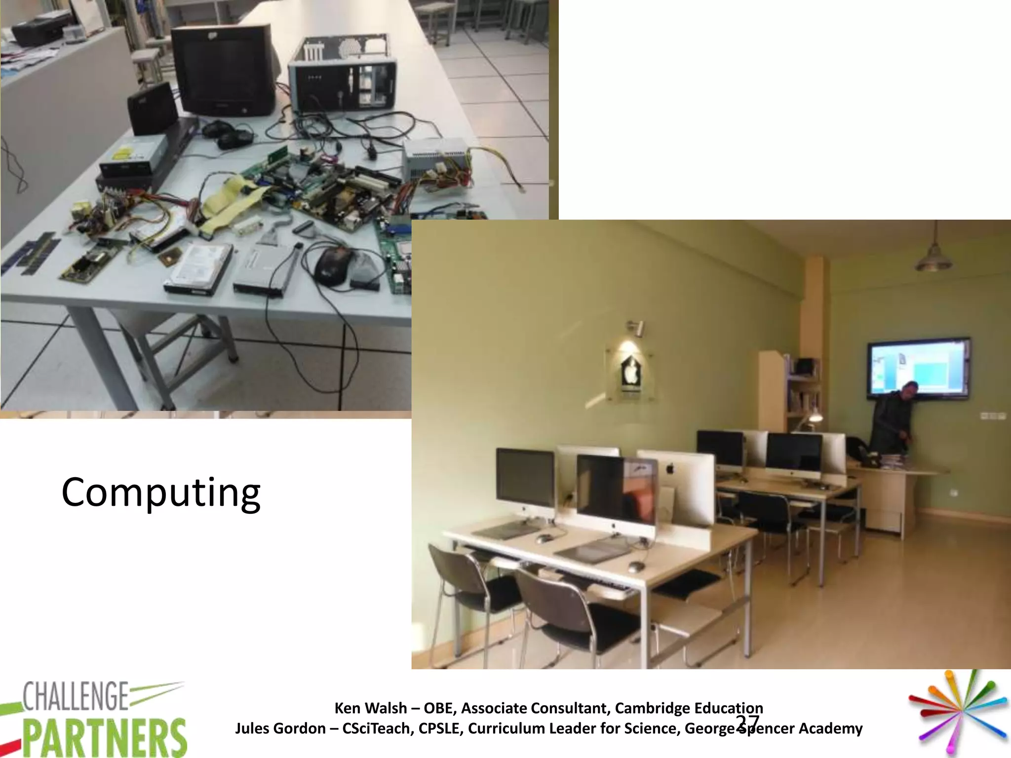 Ken Walsh – OBE, Associate Consultant, Cambridge Education
Jules Gordon – CSciTeach, CPSLE, Curriculum Leader for Science, George Spencer Academy
Computing
27
 