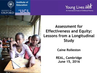 Assessment for
Effectiveness and Equity:
Lessons from a Longitudinal
Study
Caine Rolleston
REAL, Cambridge
June 15, 2016
 