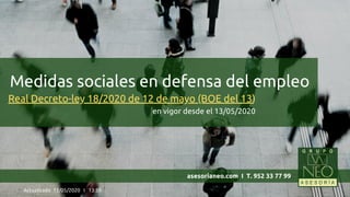 Medidas sociales en defensa del empleo
asesorianeo.com  I  T. 952 33 77 99
Actualizado  13/05/2020 I 13:59
Real Decreto-ley 18/2020 de 12 de mayo (BOE del 13)
en vigor desde el 13/05/2020
 