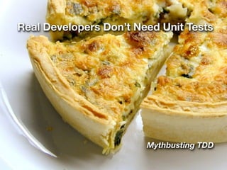 Real Developers Don’t Need Unit Tests




                        Mythbusting TDD
 