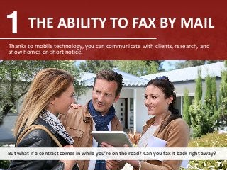 1 THE ABILITY TO FAX BY MAIL
Thanks to mobile technology, you can communicate with clients, research, and
show homes on sh...