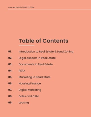 Table of Contents
Introduction to Real Estate & Land Zoning
Legal Aspects in Real Estate
Documents in Real Estate
RERA
Marketing in Real Estate
Housing Finance
Digital Marketing
Sales and CRM
Leasing
01.
02.
03.
04.
05.
06.
07.
08.
09.
www.remi.edu.in | 1800-22-7364
 